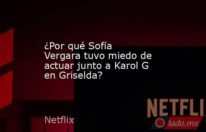 ¿Por qué Sofía Vergara tuvo miedo de actuar junto a Karol G en Griselda?. Noticias en tiempo real