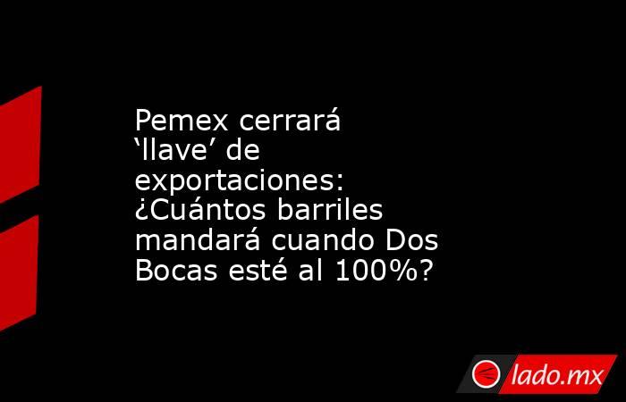 Pemex cerrará ‘llave’ de exportaciones: ¿Cuántos barriles mandará cuando Dos Bocas esté al 100%?. Noticias en tiempo real