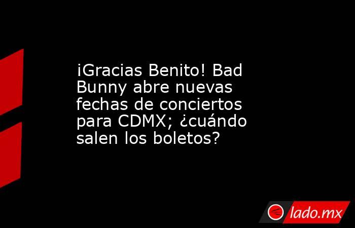 ¡Gracias Benito! Bad Bunny abre nuevas fechas de conciertos para CDMX; ¿cuándo salen los boletos?. Noticias en tiempo real