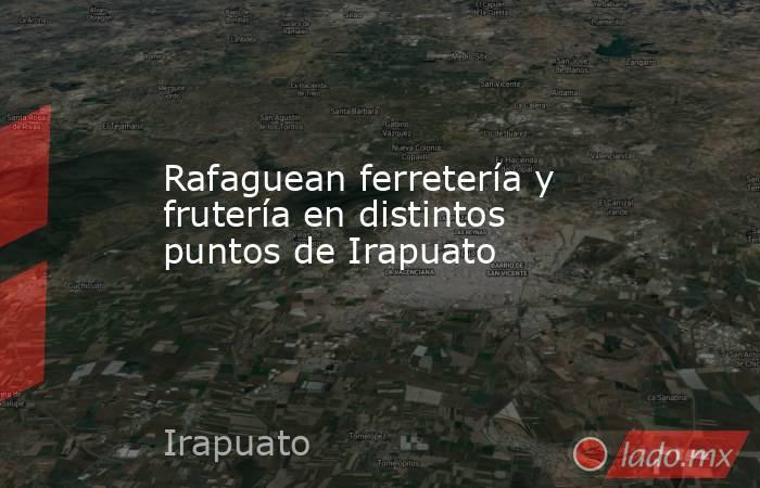 Rafaguean ferretería y frutería en distintos puntos de Irapuato. Noticias en tiempo real