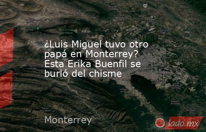 ¿Luis Miguel tuvo otro papá en Monterrey? Esta Erika Buenfil se burló del chisme . Noticias en tiempo real