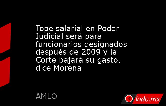 Tope salarial en Poder Judicial será para funcionarios designados después de 2009 y la Corte bajará su gasto, dice Morena. Noticias en tiempo real