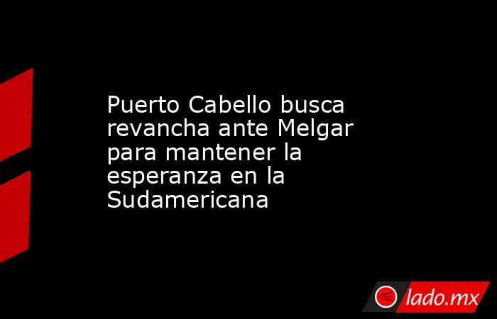 Puerto Cabello busca revancha ante Melgar para mantener la esperanza en la Sudamericana. Noticias en tiempo real