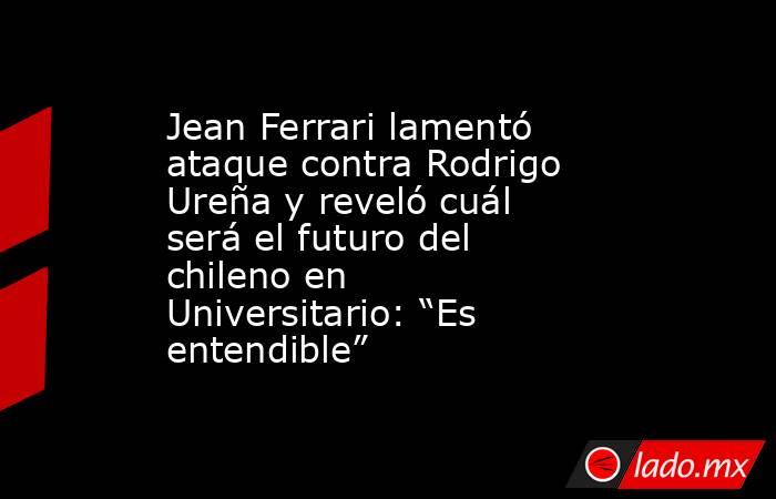 Jean Ferrari lamentó ataque contra Rodrigo Ureña y reveló cuál será el futuro del chileno en Universitario: “Es entendible”. Noticias en tiempo real