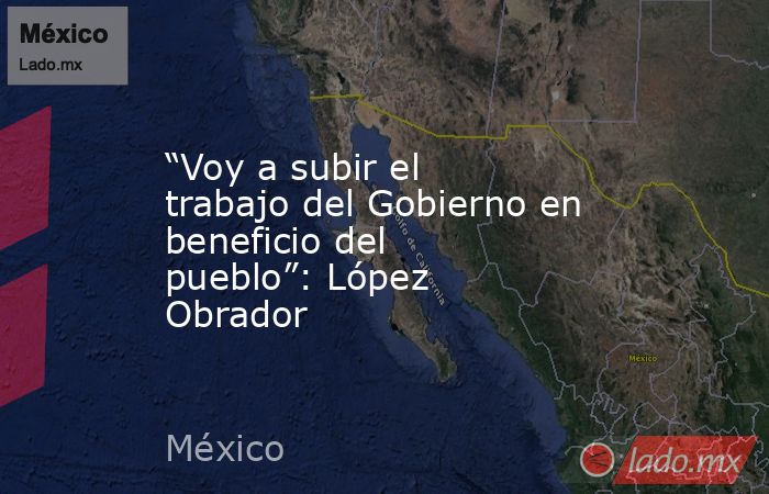 “Voy a subir el trabajo del Gobierno en beneficio del pueblo”: López Obrador. Noticias en tiempo real