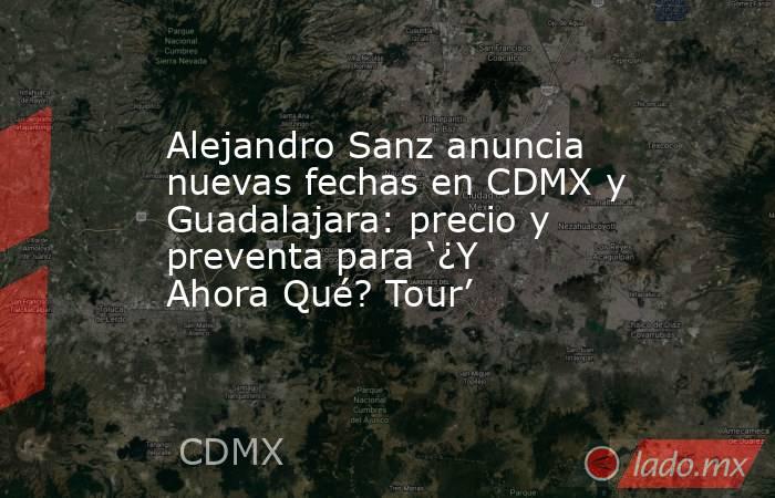 Alejandro Sanz anuncia nuevas fechas en CDMX y Guadalajara: precio y preventa para ‘¿Y Ahora Qué? Tour’. Noticias en tiempo real