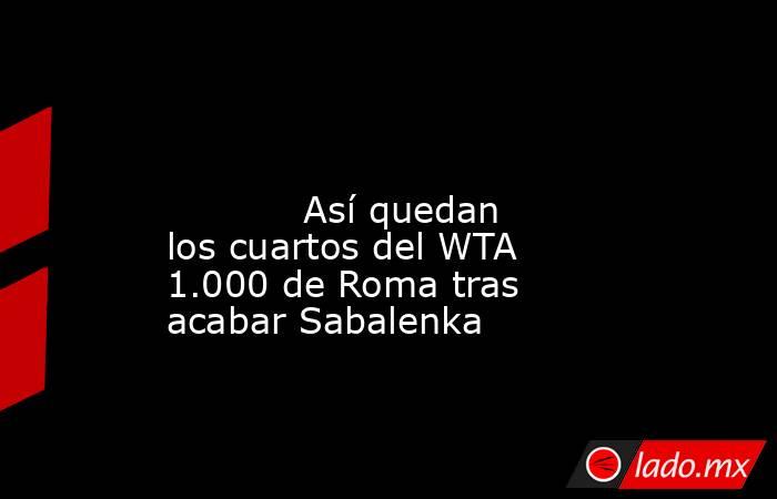                                                                                                                                    Así quedan los cuartos del WTA 1.000 de Roma tras acabar Sabalenka                                                          . Noticias en tiempo real