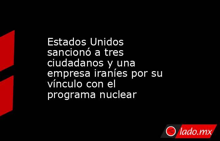 Estados Unidos sancionó a tres ciudadanos y una empresa iraníes por su vínculo con el programa nuclear . Noticias en tiempo real