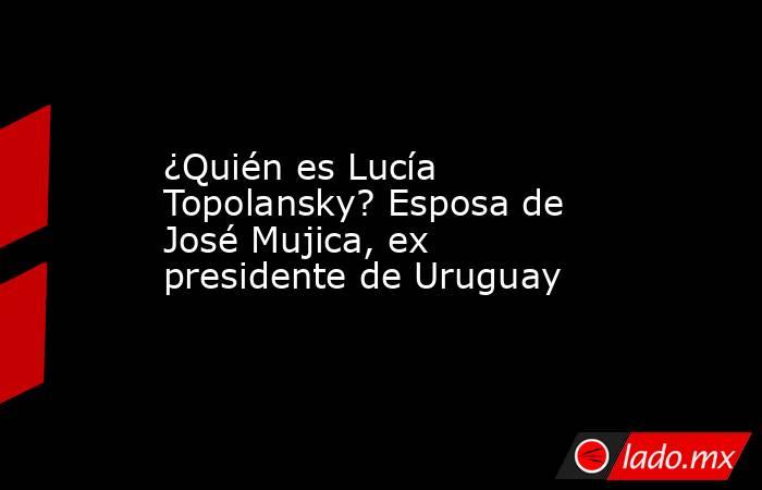 ¿Quién es Lucía Topolansky? Esposa de José Mujica, ex presidente de Uruguay . Noticias en tiempo real