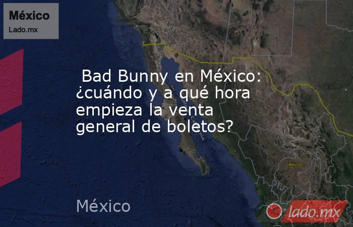  Bad Bunny en México: ¿cuándo y a qué hora empieza la venta general de boletos?. Noticias en tiempo real