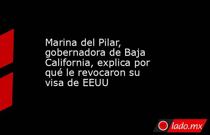 Marina del Pilar, gobernadora de Baja California, explica por qué le revocaron su visa de EEUU. Noticias en tiempo real