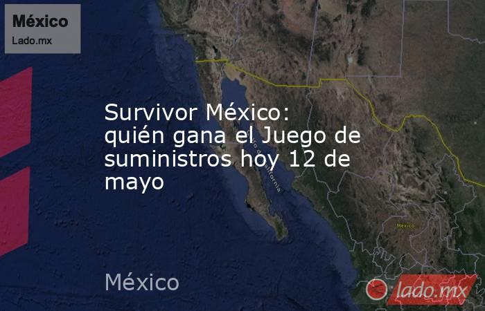 Survivor México: quién gana el Juego de suministros hoy 12 de mayo. Noticias en tiempo real