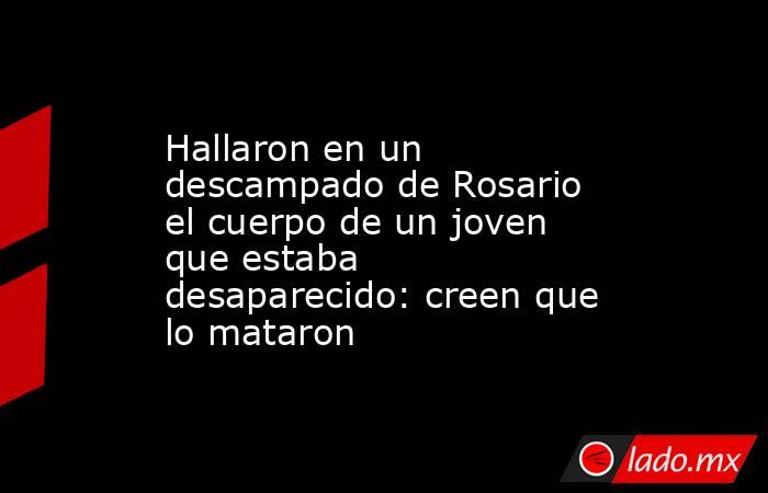 Hallaron en un descampado de Rosario el cuerpo de un joven que estaba desaparecido: creen que lo mataron. Noticias en tiempo real