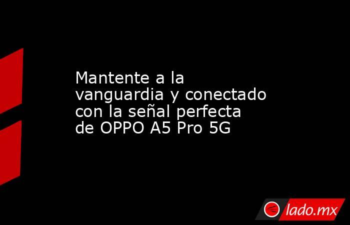 Mantente a la vanguardia y conectado con la señal perfecta de OPPO A5 Pro 5G. Noticias en tiempo real
