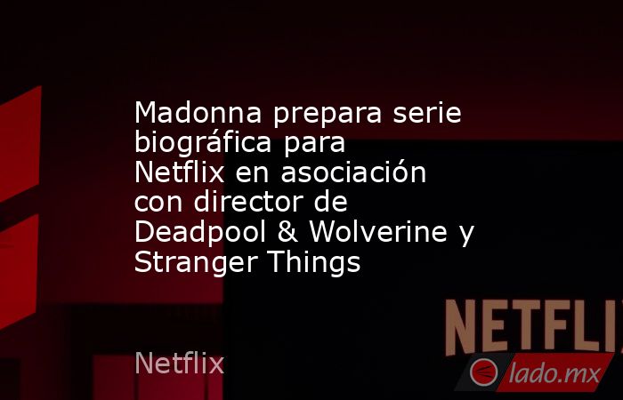 Madonna prepara serie biográfica para Netflix en asociación con director de Deadpool & Wolverine y Stranger Things. Noticias en tiempo real
