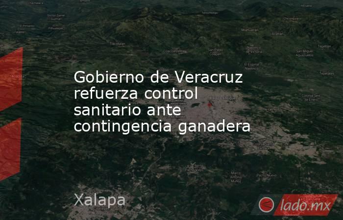Gobierno de Veracruz refuerza control sanitario ante contingencia ganadera. Noticias en tiempo real