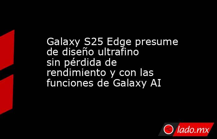Galaxy S25 Edge presume de diseño ultrafino sin pérdida de rendimiento y con las funciones de Galaxy AI. Noticias en tiempo real