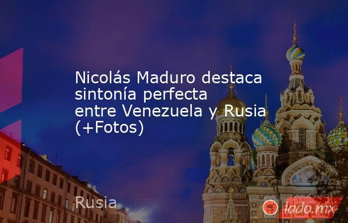 Nicolás Maduro destaca sintonía perfecta entre Venezuela y Rusia (+Fotos). Noticias en tiempo real