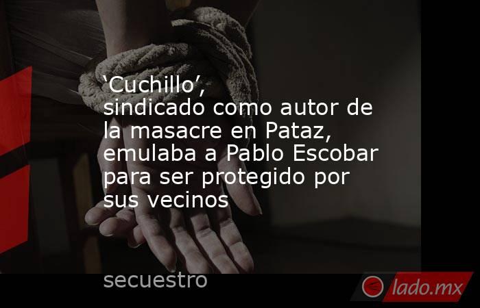 ‘Cuchillo’, sindicado como autor de la masacre en Pataz, emulaba a Pablo Escobar para ser protegido por sus vecinos. Noticias en tiempo real