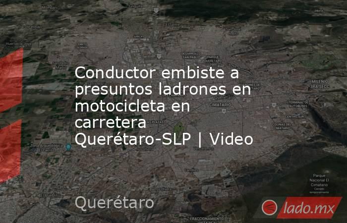 Conductor embiste a presuntos ladrones en motocicleta en carretera Querétaro-SLP | Video. Noticias en tiempo real