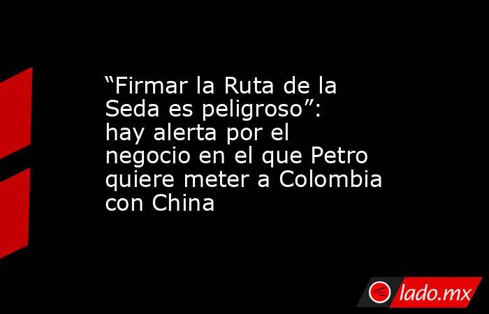 “Firmar la Ruta de la Seda es peligroso”: hay alerta por el negocio en el que Petro quiere meter a Colombia con China. Noticias en tiempo real