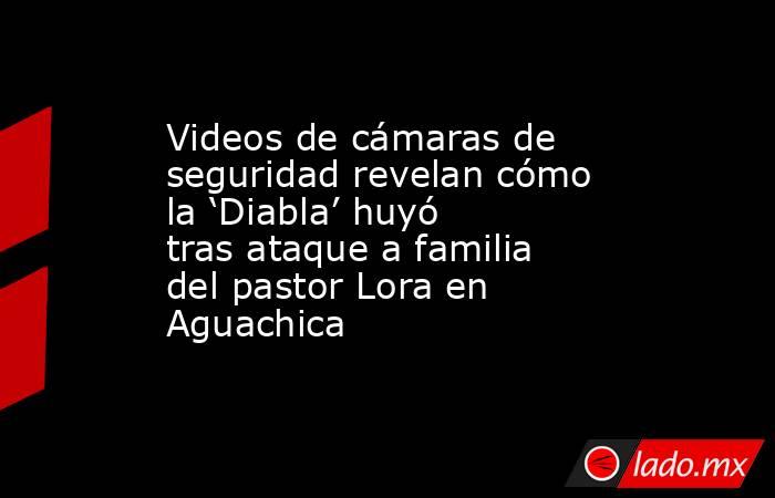 Videos de cámaras de seguridad revelan cómo la ‘Diabla’ huyó tras ataque a familia del pastor Lora en Aguachica. Noticias en tiempo real