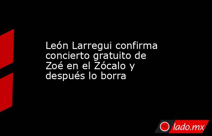 León Larregui confirma concierto gratuito de Zoé en el Zócalo y después lo borra. Noticias en tiempo real