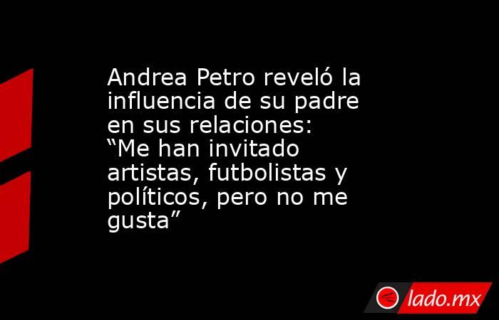 Andrea Petro reveló la influencia de su padre en sus relaciones: “Me han invitado artistas, futbolistas y políticos, pero no me gusta”. Noticias en tiempo real