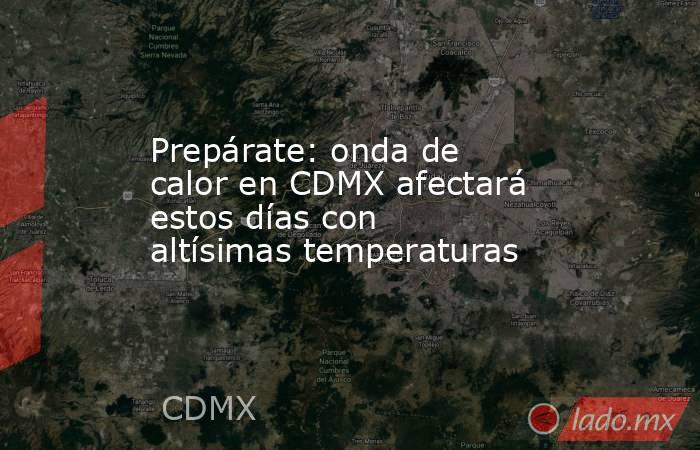 Prepárate: onda de calor en CDMX afectará estos días con altísimas temperaturas. Noticias en tiempo real