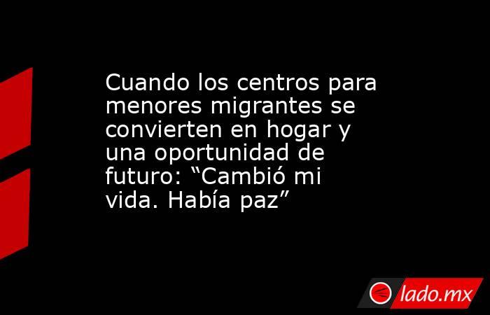 Cuando los centros para menores migrantes se convierten en hogar y una oportunidad de futuro: “Cambió mi vida. Había paz”. Noticias en tiempo real