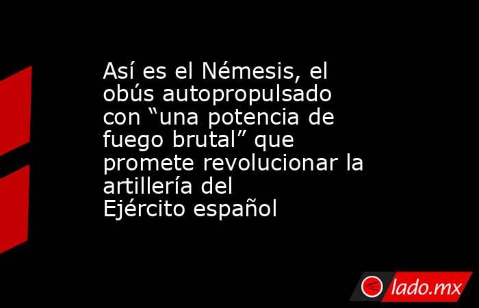 Así es el Némesis, el obús autopropulsado con “una potencia de fuego brutal” que promete revolucionar la artillería del Ejército español. Noticias en tiempo real