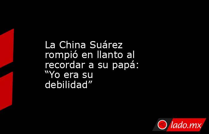 La China Suárez rompió en llanto al recordar a su papá: “Yo era su debilidad”. Noticias en tiempo real