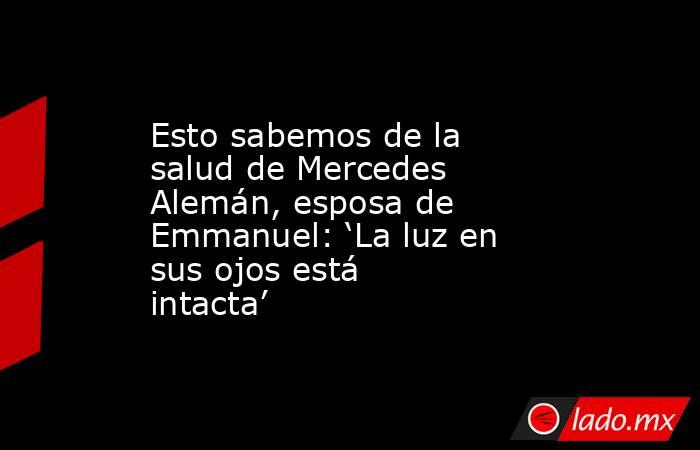 Esto sabemos de la salud de Mercedes Alemán, esposa de Emmanuel: ‘La luz en sus ojos está intacta’. Noticias en tiempo real
