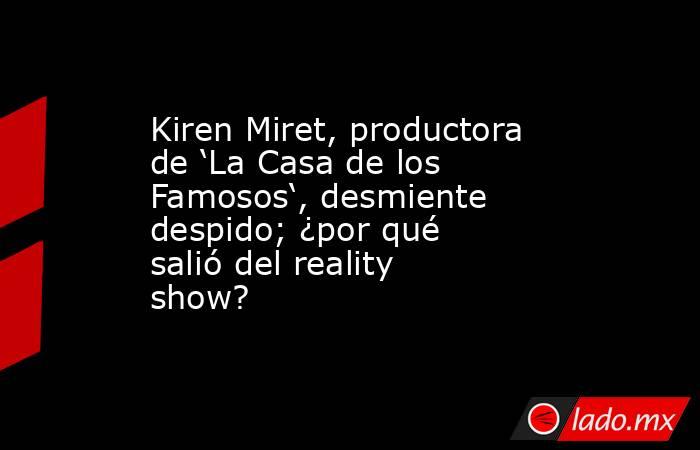 Kiren Miret, productora de ‘La Casa de los Famosos‘, desmiente despido; ¿por qué salió del reality show?. Noticias en tiempo real