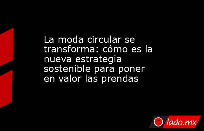 La moda circular se transforma: cómo es la nueva estrategia sostenible para poner en valor las prendas. Noticias en tiempo real