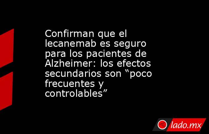 Confirman que el lecanemab es seguro para los pacientes de Alzheimer: los efectos secundarios son “poco frecuentes y controlables”. Noticias en tiempo real