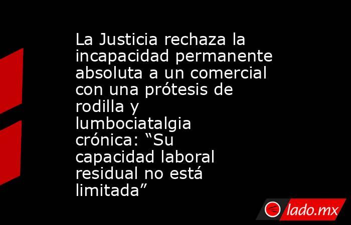 La Justicia rechaza la incapacidad permanente absoluta a un comercial con una prótesis de rodilla y lumbociatalgia crónica: “Su capacidad laboral residual no está limitada”. Noticias en tiempo real