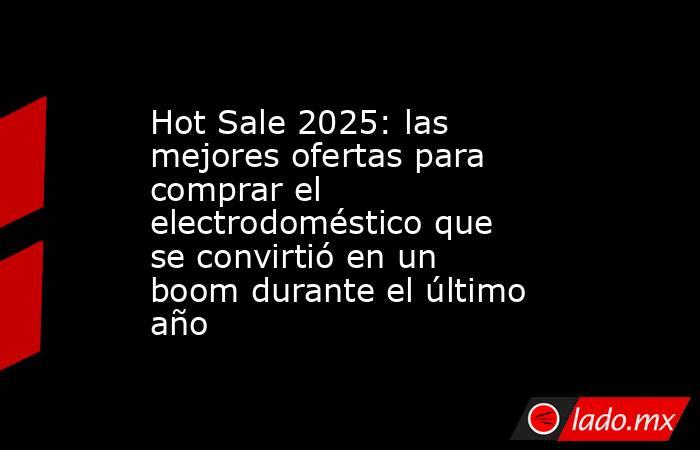 Hot Sale 2025: las mejores ofertas para comprar el electrodoméstico que se convirtió en un boom durante el último año. Noticias en tiempo real