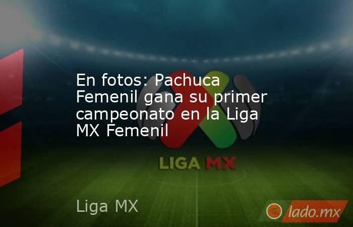 En fotos: Pachuca Femenil gana su primer campeonato en la Liga MX Femenil. Noticias en tiempo real