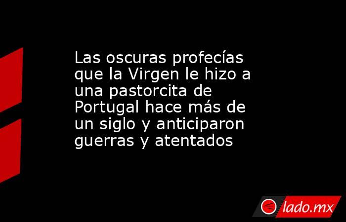 Las oscuras profecías que la Virgen le hizo a una pastorcita de Portugal hace más de un siglo y anticiparon guerras y atentados. Noticias en tiempo real