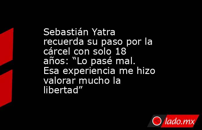 Sebastián Yatra recuerda su paso por la cárcel con solo 18 años: “Lo pasé mal. Esa experiencia me hizo valorar mucho la libertad”. Noticias en tiempo real