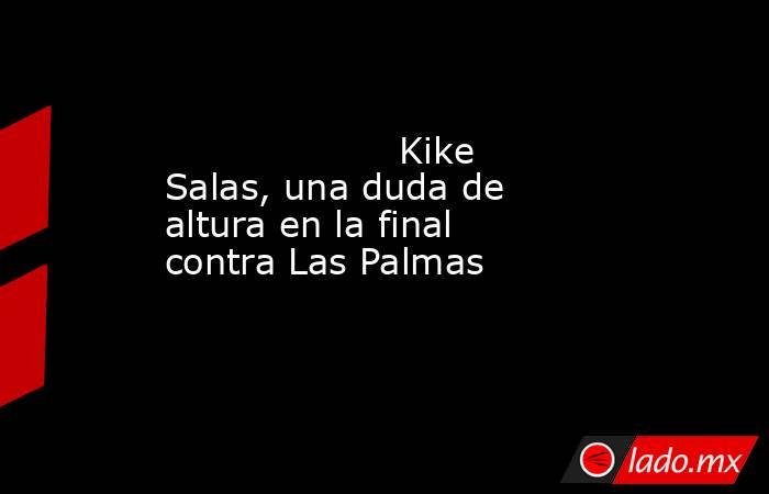                                                                    Kike Salas, una duda de altura en la final contra Las Palmas                                                               . Noticias en tiempo real