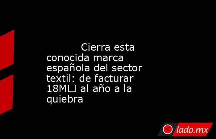                                                                                                           Cierra esta conocida marca española del sector textil: de facturar 18M€ al año a la quiebra                                                          . Noticias en tiempo real