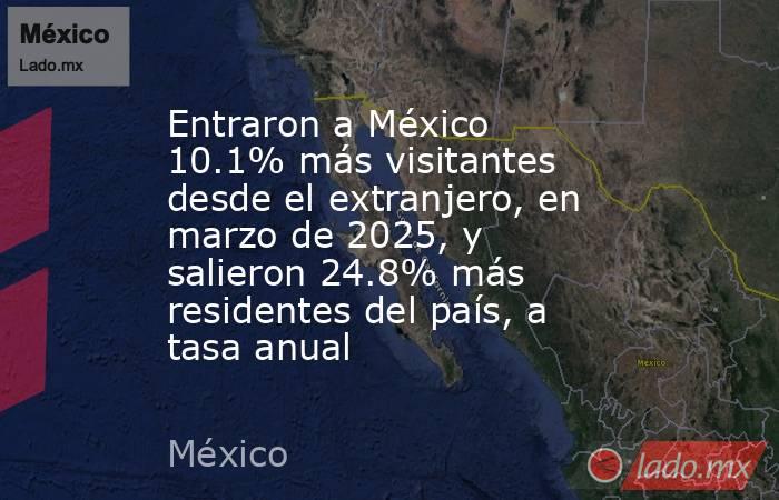 Entraron a México 10.1% más visitantes desde el extranjero, en marzo de 2025, y salieron 24.8% más residentes del país, a tasa anual. Noticias en tiempo real