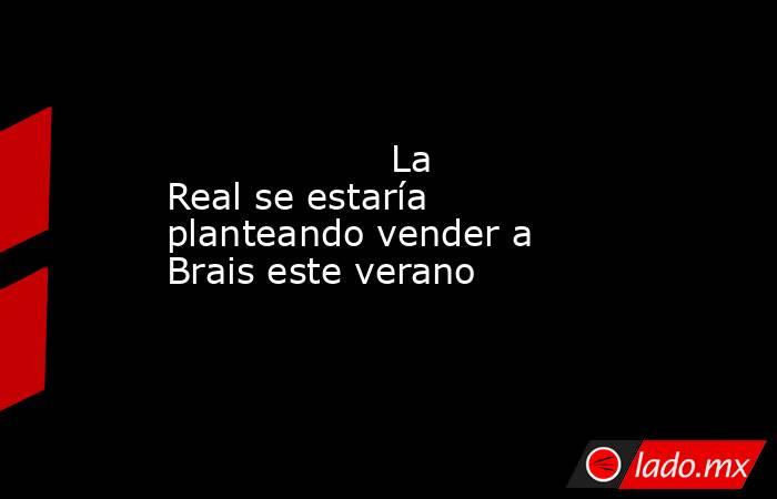                                           La Real se estaría planteando vender a Brais este verano                                      . Noticias en tiempo real