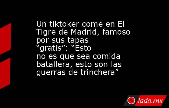 Un tiktoker come en El Tigre de Madrid, famoso por sus tapas “gratis”: “Esto no es que sea comida batallera, esto son las guerras de trinchera”. Noticias en tiempo real