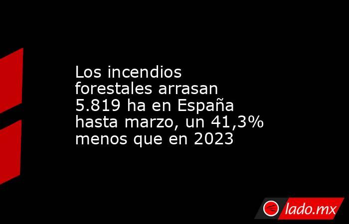 Los incendios forestales arrasan 5.819 ha en España hasta marzo, un 41,3% menos que en 2023. Noticias en tiempo real