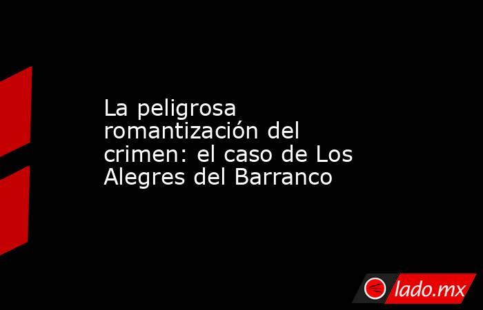 La peligrosa romantización del crimen: el caso de Los Alegres del Barranco. Noticias en tiempo real