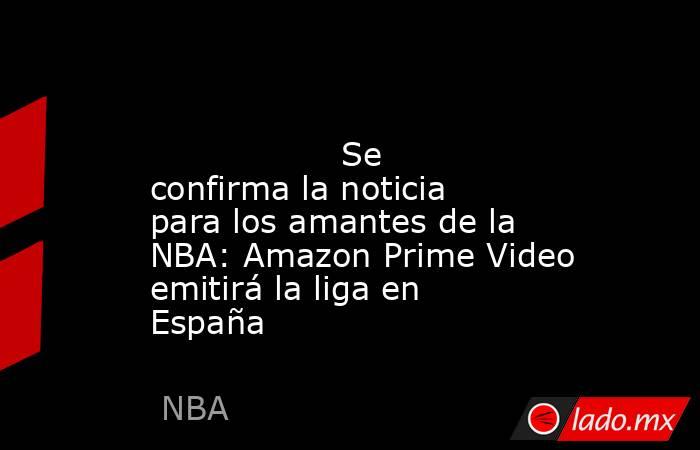                                                                                                                  Se confirma la noticia para los amantes de la NBA: Amazon Prime Video emitirá la liga en España                                               . Noticias en tiempo real