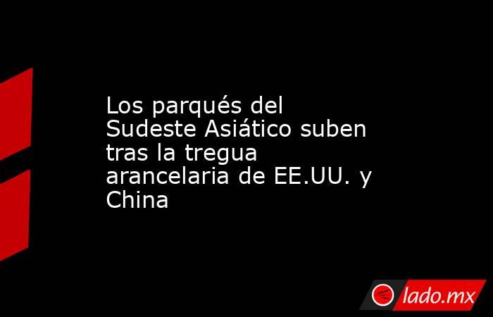 Los parqués del Sudeste Asiático suben tras la tregua arancelaria de EE.UU. y China. Noticias en tiempo real